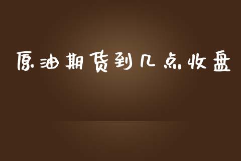 原油期货到几点收盘_https://wap.qdlswl.com_证券新闻_第1张