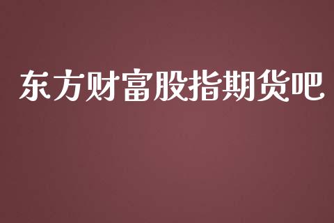 东方财富股指期货吧_https://wap.qdlswl.com_证券新闻_第1张