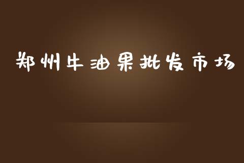 郑州牛油果批发市场_https://wap.qdlswl.com_全球经济_第1张