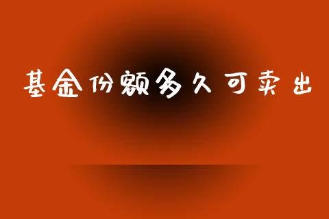 基金份额多久可卖出_https://wap.qdlswl.com_全球经济_第1张