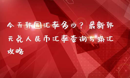 今天韩国汇率多少？最新韩元兑人民币汇率查询与换汇攻略_https://wap.qdlswl.com_理财投资_第1张