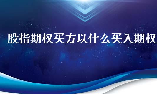 股指期权买方以什么买入期权_https://wap.qdlswl.com_理财投资_第1张