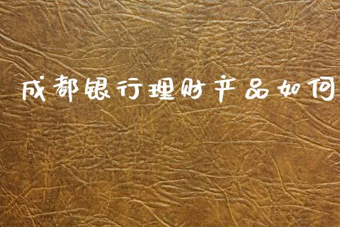 成都银行理财产品如何_https://wap.qdlswl.com_理财投资_第1张