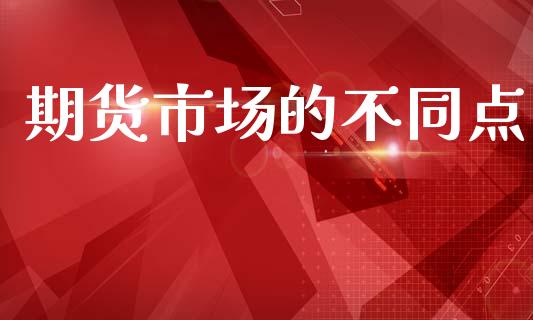 期货市场的不同点_https://wap.qdlswl.com_理财投资_第1张