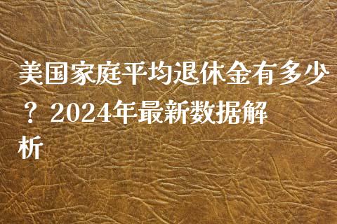 美国家庭平均退休金有多少？ 2024年最新数据解析_https://wap.qdlswl.com_全球经济_第1张