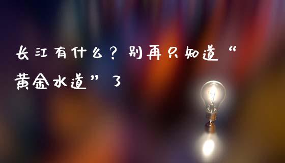 长江有什么？别再只知道“黄金水道”了_https://wap.qdlswl.com_理财投资_第1张