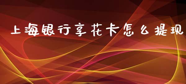 上海银行享花卡怎么提现_https://wap.qdlswl.com_证券新闻_第1张