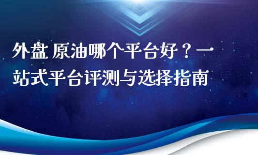 外盘 原油哪个平台好？一站式平台评测与选择指南_https://wap.qdlswl.com_全球经济_第1张
