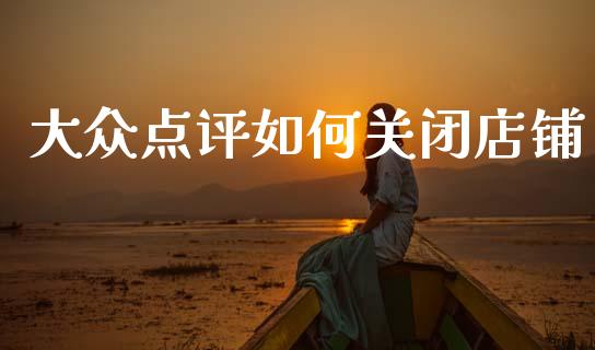 大众点评如何关闭店铺_https://wap.qdlswl.com_证券新闻_第1张