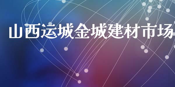 山西运城金城建材市场_https://wap.qdlswl.com_财经资讯_第1张