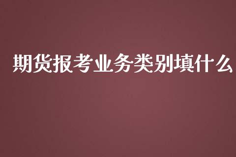 期货报考业务类别填什么_https://wap.qdlswl.com_证券新闻_第1张