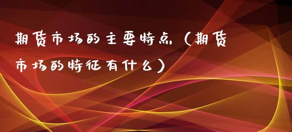 期货市场的主要特点（期货市场的特征有什么）_https://wap.qdlswl.com_证券新闻_第1张