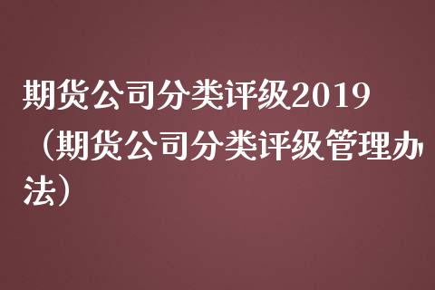 期货公司分类评级2019（期货公司分类评级管理办法）_https://wap.qdlswl.com_全球经济_第1张