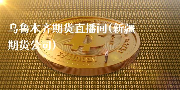 乌鲁木齐期货直播间(新疆期货公司)_https://wap.qdlswl.com_财经资讯_第1张