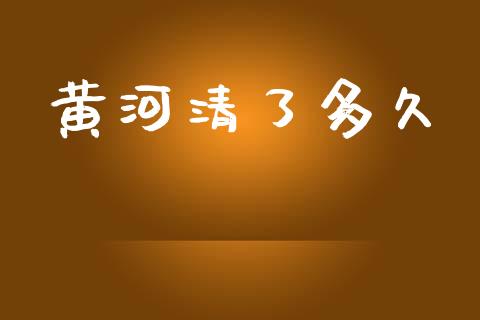 黄河清了多久_https://wap.qdlswl.com_财经资讯_第1张