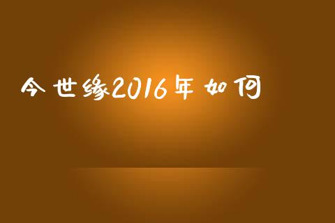 今世缘2016年如何_https://wap.qdlswl.com_全球经济_第1张