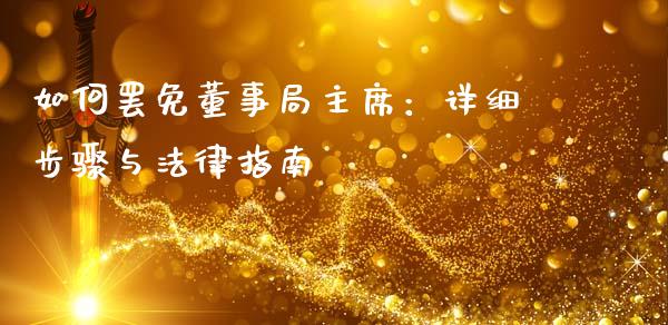 如何罢免董事局主席：详细步骤与法律指南_https://wap.qdlswl.com_全球经济_第1张