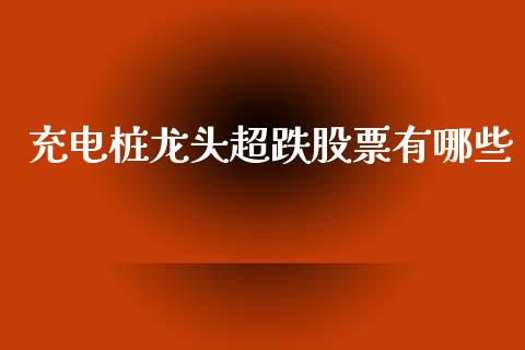 充电桩龙头超跌股票有哪些_https://wap.qdlswl.com_理财投资_第1张