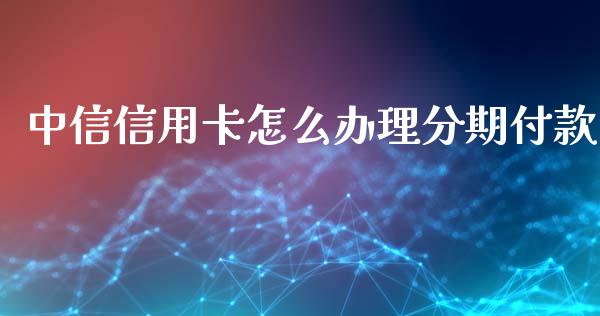 中信信用卡怎么办理分期付款_https://wap.qdlswl.com_证券新闻_第1张