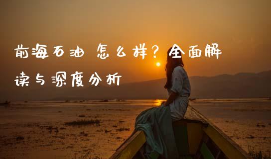 前海石油 怎么样？全面解读与深度分析_https://wap.qdlswl.com_全球经济_第1张