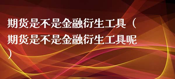 期货是不是金融衍生工具（期货是不是金融衍生工具呢）_https://wap.qdlswl.com_理财投资_第1张