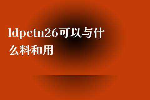 ldpetn26可以与什么料和用_https://wap.qdlswl.com_证券新闻_第1张