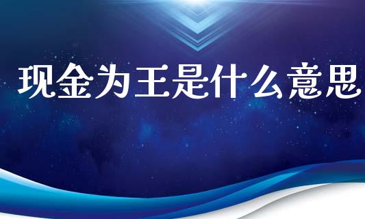 现金为王是什么意思_https://wap.qdlswl.com_证券新闻_第1张