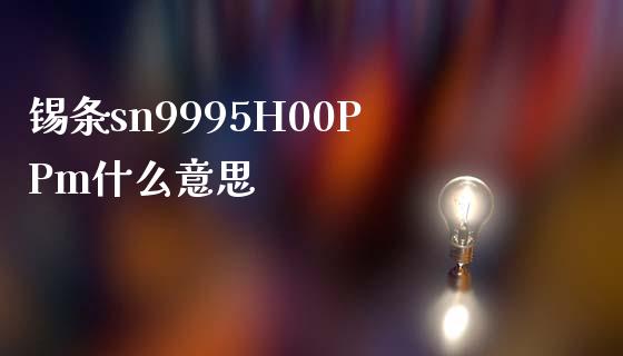 锡条sn9995H00PPm什么意思_https://wap.qdlswl.com_全球经济_第1张