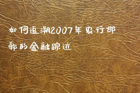 如何追溯2007年农行邯郸的金融踪迹_https://wap.qdlswl.com_证券新闻_第1张