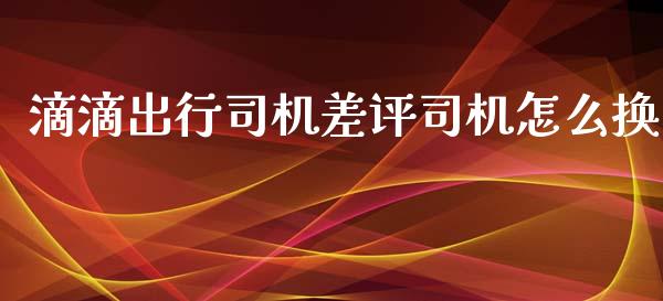 滴滴出行司机差评司机怎么换_https://wap.qdlswl.com_理财投资_第1张