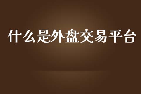 什么是外盘交易平台_https://wap.qdlswl.com_全球经济_第1张