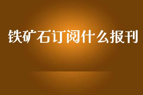 铁矿石订阅什么报刊_https://wap.qdlswl.com_证券新闻_第1张