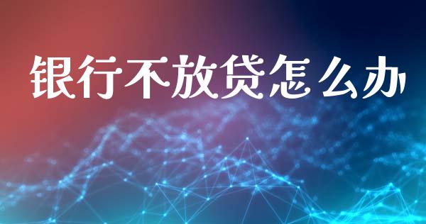 银行不放贷怎么办_https://wap.qdlswl.com_全球经济_第1张