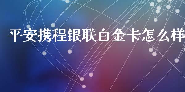 平安携程银联白金卡怎么样_https://wap.qdlswl.com_财经资讯_第1张