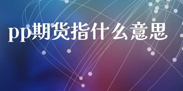 pp期货指什么意思_https://wap.qdlswl.com_全球经济_第1张