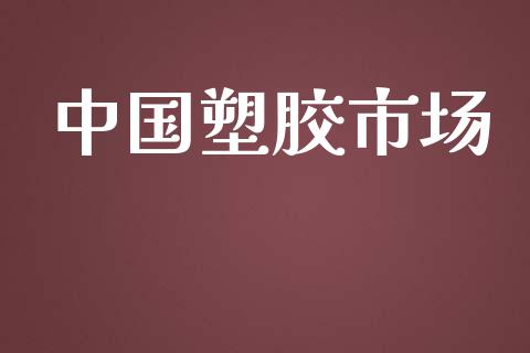 中国塑胶市场_https://wap.qdlswl.com_全球经济_第1张