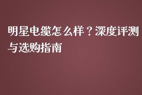 明星电缆怎么样？深度评测与选购指南_https://wap.qdlswl.com_全球经济_第1张