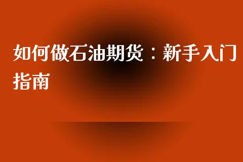 如何做石油期货：新手入门指南_https://wap.qdlswl.com_全球经济_第1张