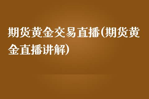 期货黄金交易直播(期货黄金直播讲解)_https://wap.qdlswl.com_全球经济_第1张