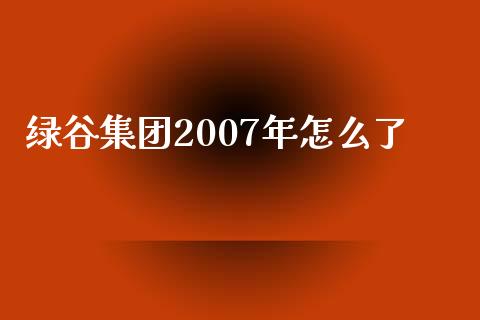 绿谷集团2007年怎么了_https://wap.qdlswl.com_理财投资_第1张