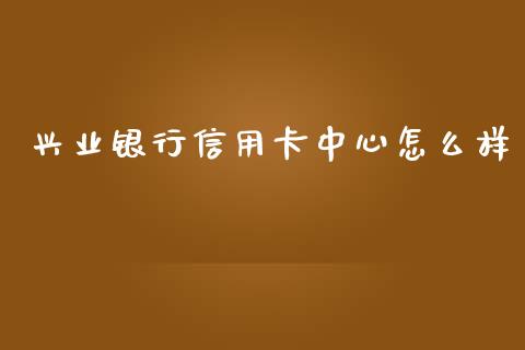 兴业银行信用卡中心怎么样_https://wap.qdlswl.com_理财投资_第1张