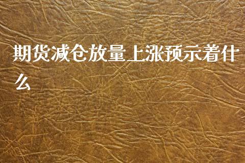 期货减仓放量上涨预示着什么_https://wap.qdlswl.com_全球经济_第1张