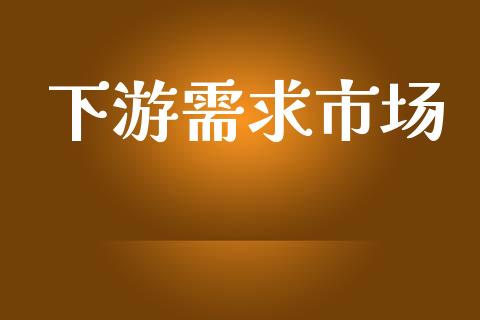 下游需求市场_https://wap.qdlswl.com_证券新闻_第1张