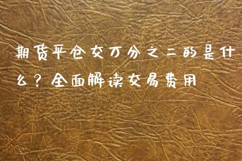 期货平仓交万分之二的是什么?全面解读交易费用_证券新闻_第1张_财经资讯_理财投资_证券新闻_全球经济 期货平仓交万分之二的是什么?全面解读交易费用_https://wap.qdlswl.com_证券新闻_第1张