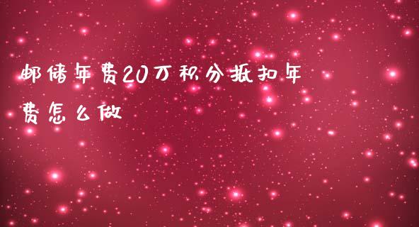 邮储年费20万积分抵扣年费怎么做_https://wap.qdlswl.com_财经资讯_第1张