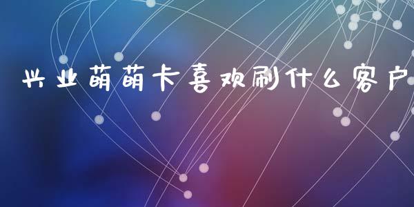 兴业萌萌卡喜欢刷什么客户_https://wap.qdlswl.com_财经资讯_第1张