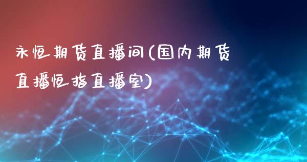 永恒期货直播间(国内期货直播恒指直播室)_https://wap.qdlswl.com_全球经济_第1张