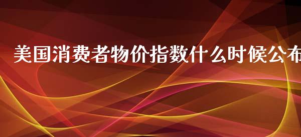 美国消费者物价指数什么时候公布_https://wap.qdlswl.com_全球经济_第1张