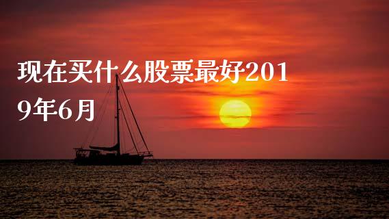 现在买什么股票最好2019年6月_https://wap.qdlswl.com_财经资讯_第1张