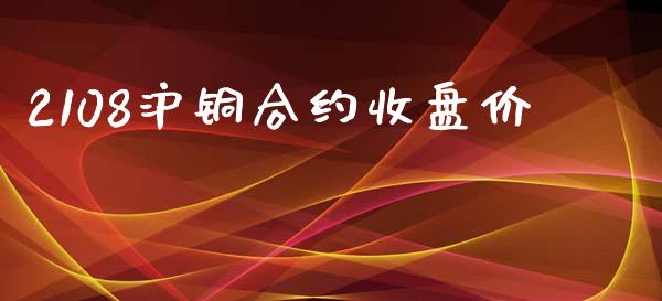 2108沪铜合约收盘价_https://wap.qdlswl.com_全球经济_第1张